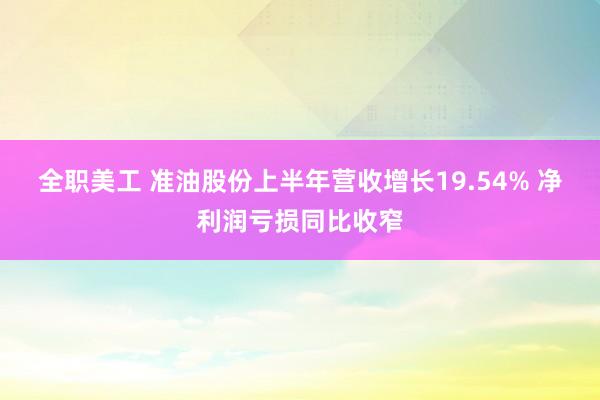 全职美工 准油股份上半年营收增长19.54% 净利润亏损同比收窄