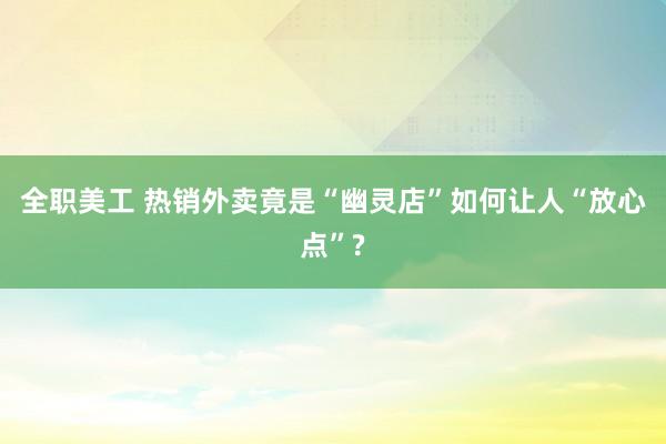 全职美工 热销外卖竟是“幽灵店”如何让人“放心点”?