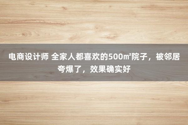 电商设计师 全家人都喜欢的500㎡院子，被邻居夸爆了，效果确实好