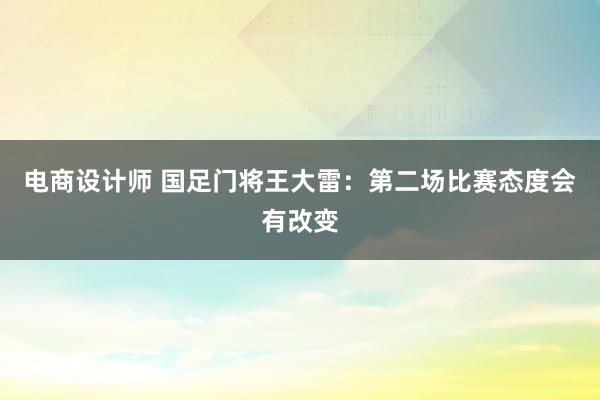 电商设计师 国足门将王大雷：第二场比赛态度会有改变